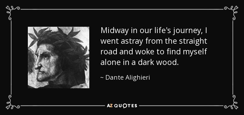 Midway in our life's journey, I went astray from the straight road and woke to find myself alone in a dark wood. - Dante Alighieri
