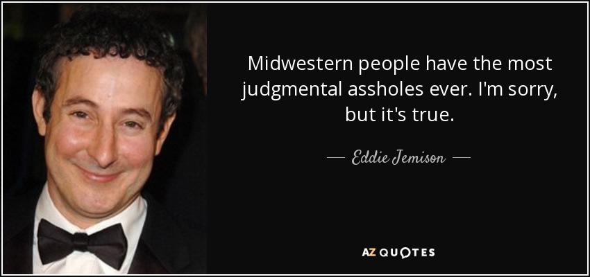 Midwestern people have the most judgmental assholes ever. I'm sorry, but it's true. - Eddie Jemison