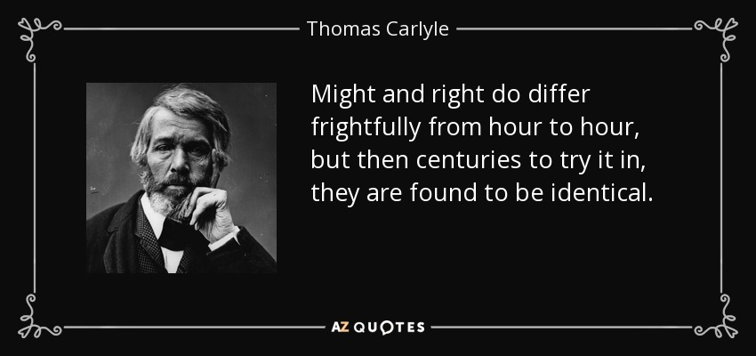 Might and right do differ frightfully from hour to hour, but then centuries to try it in, they are found to be identical. - Thomas Carlyle