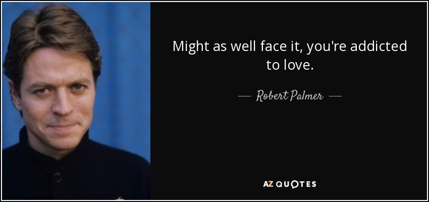 Might as well face it, you're addicted to love. - Robert Palmer