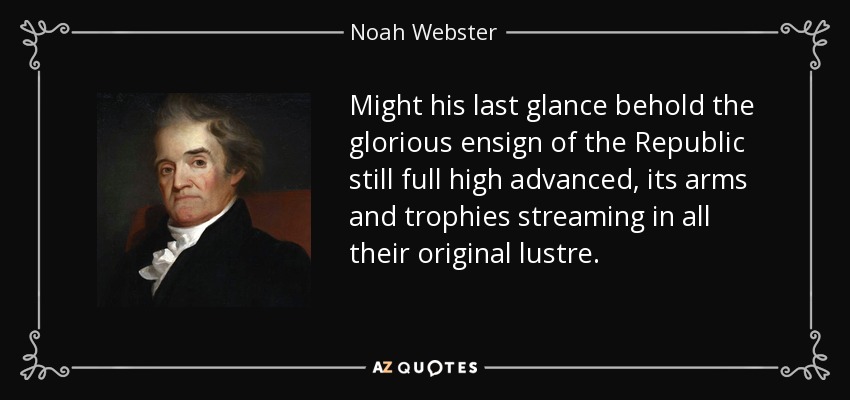 Might his last glance behold the glorious ensign of the Republic still full high advanced, its arms and trophies streaming in all their original lustre. - Noah Webster
