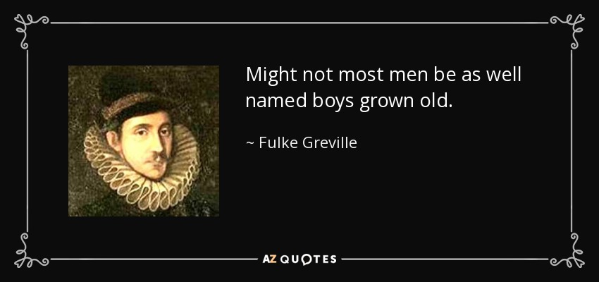 Might not most men be as well named boys grown old. - Fulke Greville, 1st Baron Brooke