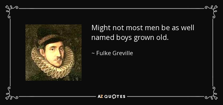 Might not most men be as well named boys grown old. - Fulke Greville, 1st Baron Brooke