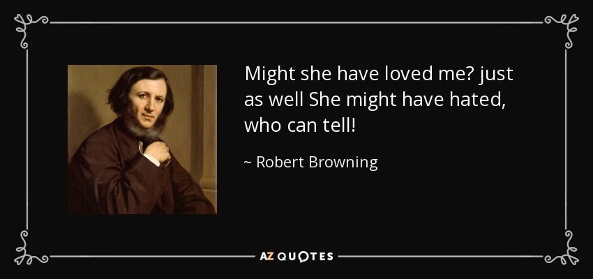 Might she have loved me? just as well She might have hated, who can tell! - Robert Browning