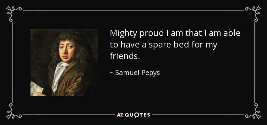 Mighty proud I am that I am able to have a spare bed for my friends. - Samuel Pepys
