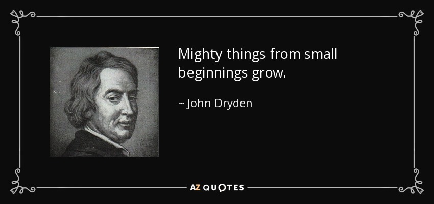 Mighty things from small beginnings grow. - John Dryden