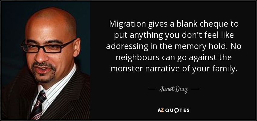 Migration gives a blank cheque to put anything you don't feel like addressing in the memory hold. No neighbours can go against the monster narrative of your family. - Junot Diaz