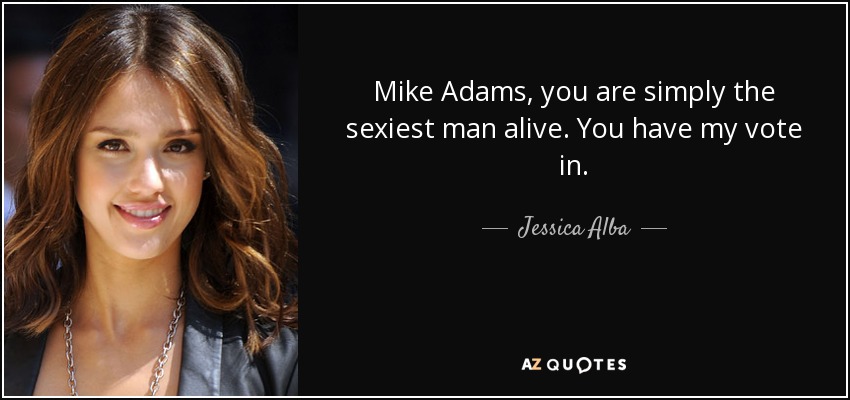 Mike Adams, you are simply the sexiest man alive. You have my vote in . - Jessica Alba