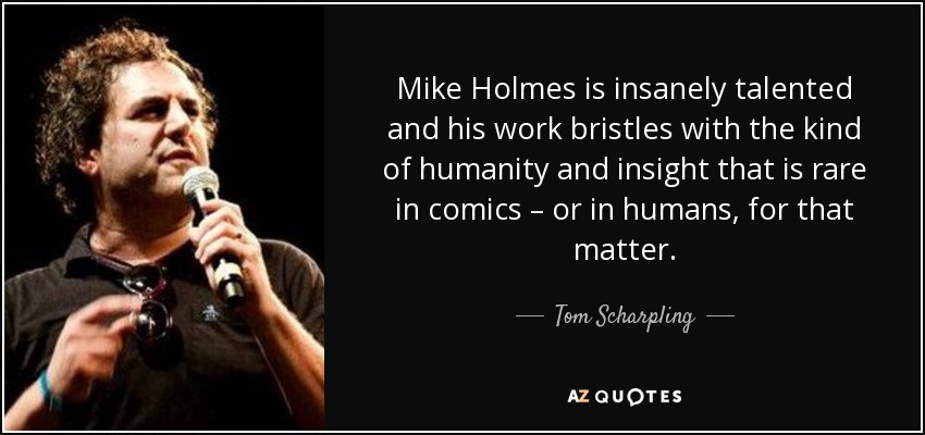 Mike Holmes is insanely talented and his work bristles with the kind of humanity and insight that is rare in comics – or in humans, for that matter. - Tom Scharpling