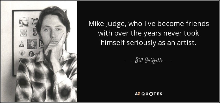 Mike Judge, who I've become friends with over the years never took himself seriously as an artist. - Bill Griffith