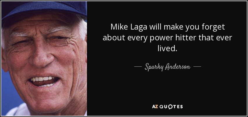 Mike Laga will make you forget about every power hitter that ever lived. - Sparky Anderson