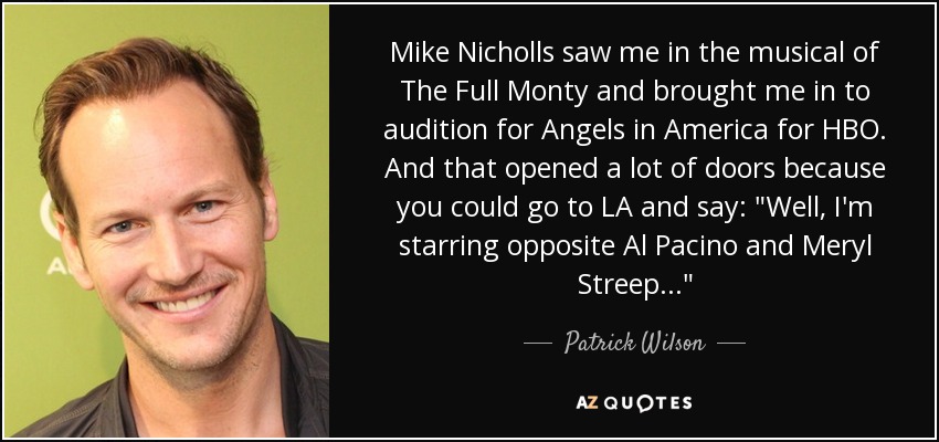 Mike Nicholls saw me in the musical of The Full Monty and brought me in to audition for Angels in America for HBO. And that opened a lot of doors because you could go to LA and say: 