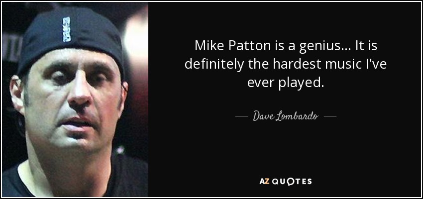 Mike Patton is a genius... It is definitely the hardest music I've ever played. - Dave Lombardo