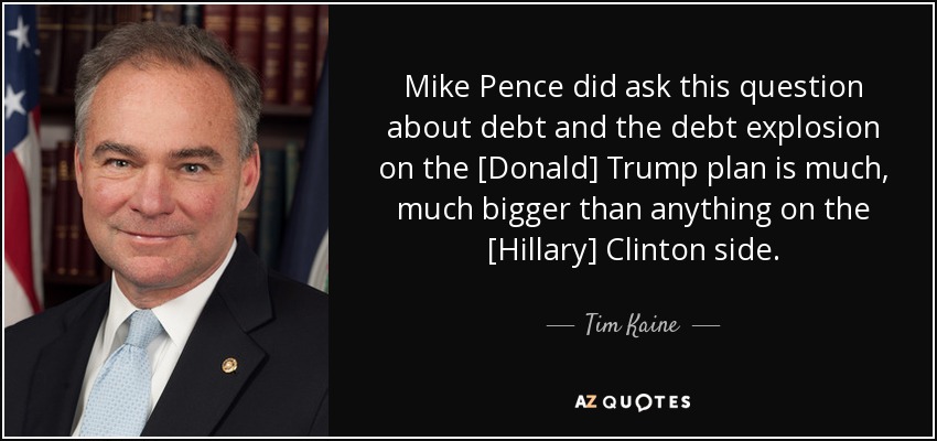 Mike Pence did ask this question about debt and the debt explosion on the [Donald] Trump plan is much, much bigger than anything on the [Hillary] Clinton side. - Tim Kaine