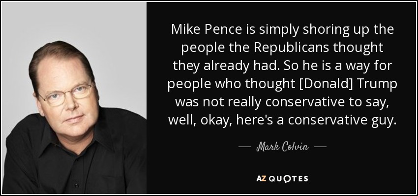 Mike Pence is simply shoring up the people the Republicans thought they already had. So he is a way for people who thought [Donald] Trump was not really conservative to say, well, okay, here's a conservative guy. - Mark Colvin