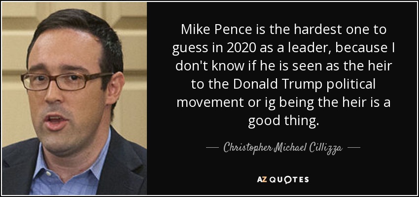 Mike Pence is the hardest one to guess in 2020 as a leader, because I don't know if he is seen as the heir to the Donald Trump political movement or ig being the heir is a good thing. - Christopher Michael Cillizza