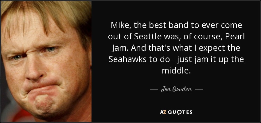 Mike, the best band to ever come out of Seattle was, of course, Pearl Jam. And that's what I expect the Seahawks to do - just jam it up the middle. - Jon Gruden