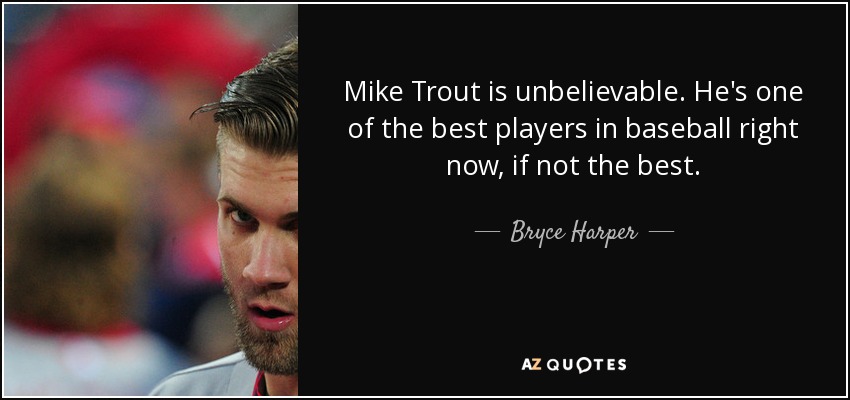 Mike Trout is unbelievable. He's one of the best players in baseball right now, if not the best. - Bryce Harper