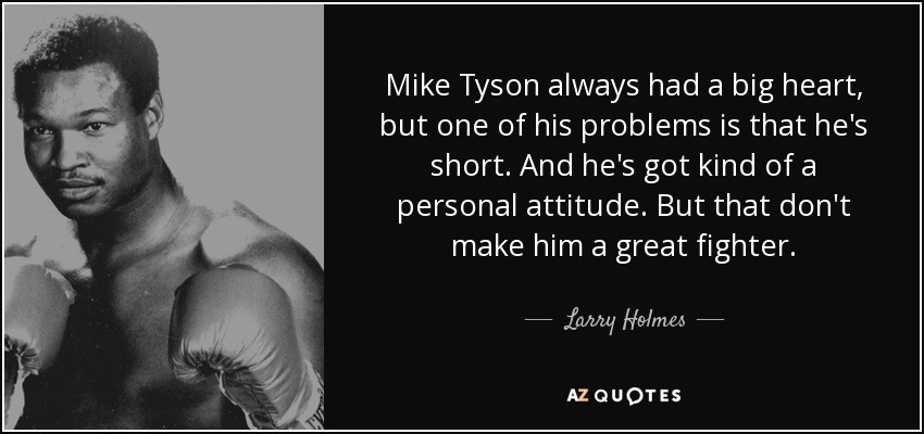 Mike Tyson always had a big heart, but one of his problems is that he's short. And he's got kind of a personal attitude. But that don't make him a great fighter. - Larry Holmes
