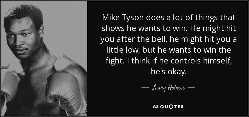 Mike Tyson does a lot of things that shows he wants to win. He might hit you after the bell, he might hit you a little low, but he wants to win the fight. I think if he controls himself, he's okay. - Larry Holmes