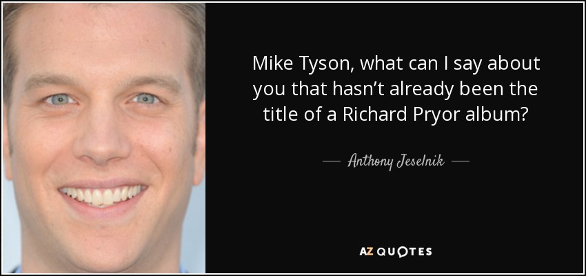 Mike Tyson, what can I say about you that hasn’t already been the title of a Richard Pryor album? - Anthony Jeselnik