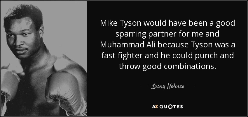 Mike Tyson would have been a good sparring partner for me and Muhammad Ali because Tyson was a fast fighter and he could punch and throw good combinations. - Larry Holmes