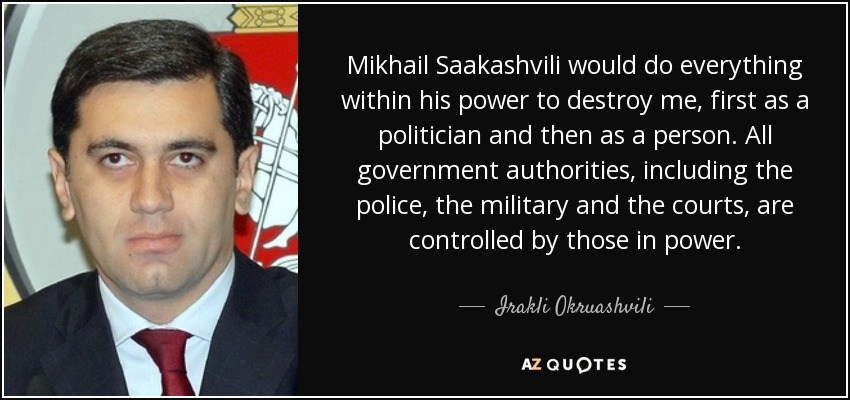 Mikhail Saakashvili would do everything within his power to destroy me, first as a politician and then as a person. All government authorities, including the police, the military and the courts, are controlled by those in power. - Irakli Okruashvili