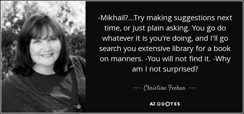 -Mikhail?...Try making suggestions next time, or just plain asking. You go do whatever it is you're doing, and I'll go search you extensive library for a book on manners. -You will not find it. -Why am I not surprised? - Christine Feehan
