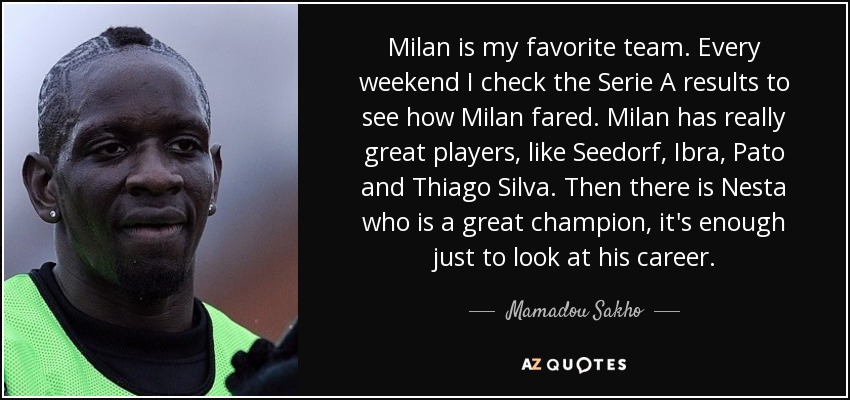 Milan is my favorite team. Every weekend I check the Serie A results to see how Milan fared. Milan has really great players, like Seedorf, Ibra, Pato and Thiago Silva. Then there is Nesta who is a great champion, it's enough just to look at his career. - Mamadou Sakho