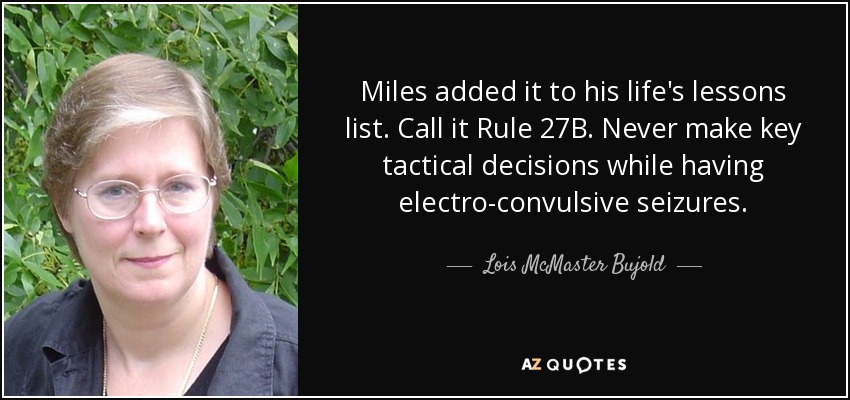 Miles added it to his life's lessons list. Call it Rule 27B. Never make key tactical decisions while having electro-convulsive seizures. - Lois McMaster Bujold