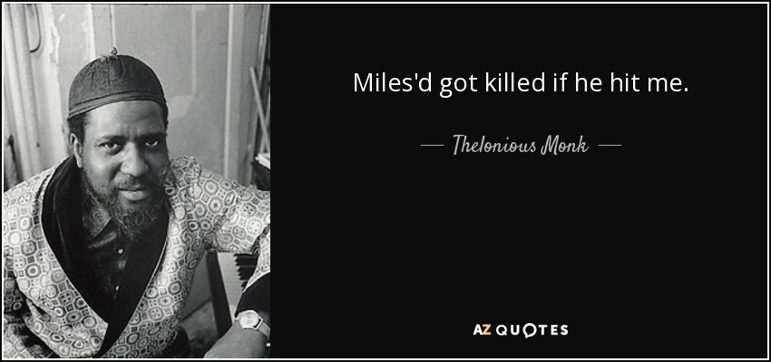 Miles'd got killed if he hit me. - Thelonious Monk