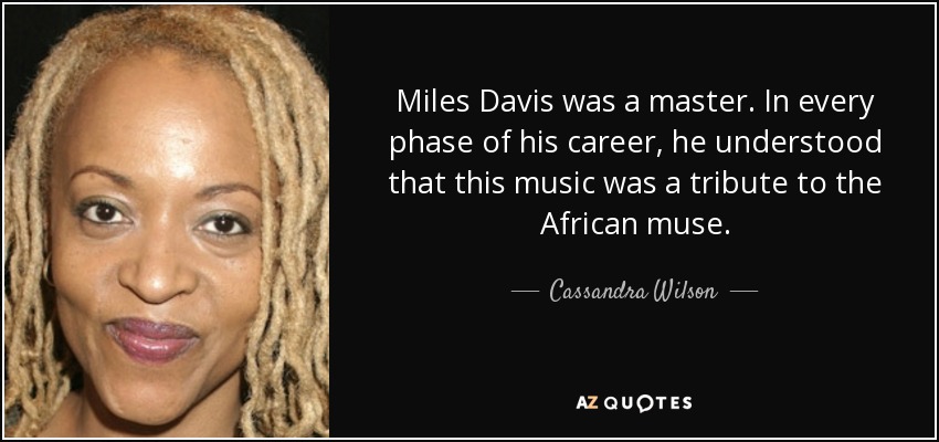 Miles Davis was a master. In every phase of his career, he understood that this music was a tribute to the African muse. - Cassandra Wilson