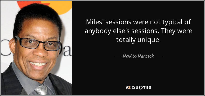 Miles' sessions were not typical of anybody else's sessions. They were totally unique. - Herbie Hancock