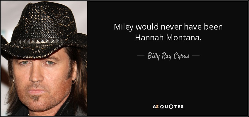 Miley would never have been Hannah Montana. - Billy Ray Cyrus