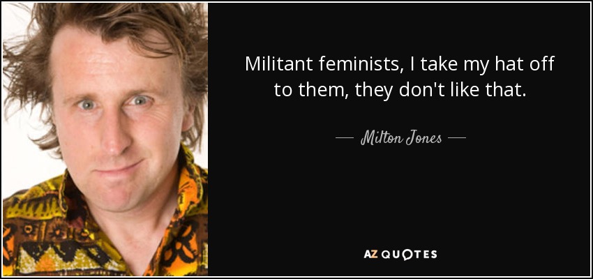 Militant feminists, I take my hat off to them, they don't like that. - Milton Jones