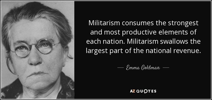 Militarism consumes the strongest and most productive elements of each nation. Militarism swallows the largest part of the national revenue. - Emma Goldman