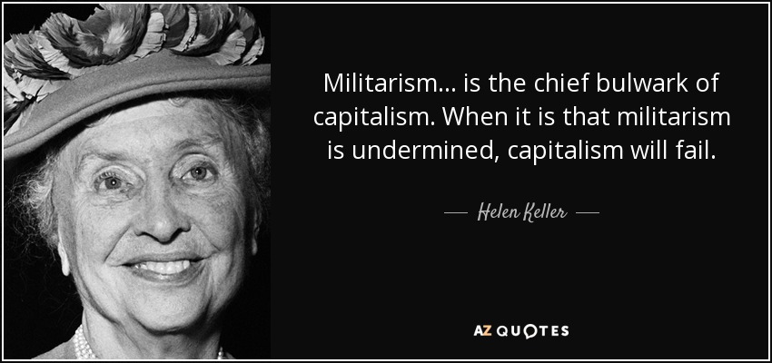 Militarism. . . is the chief bulwark of capitalism. When it is that militarism is undermined, capitalism will fail. - Helen Keller