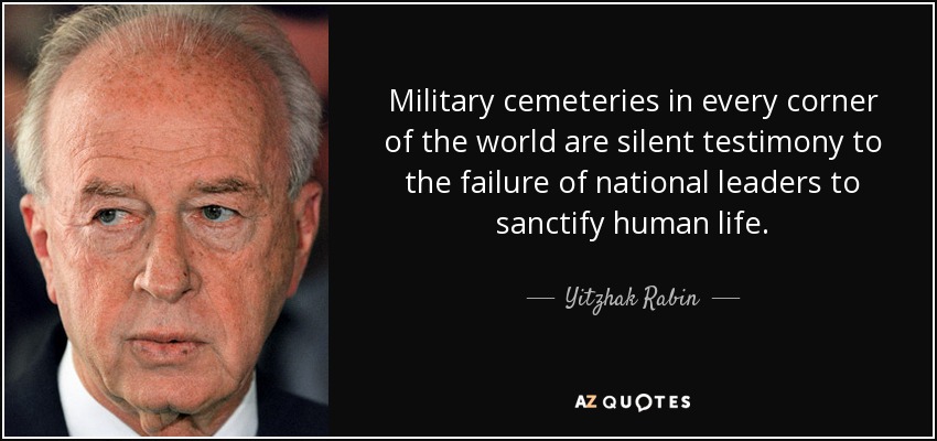 Military cemeteries in every corner of the world are silent testimony to the failure of national leaders to sanctify human life. - Yitzhak Rabin