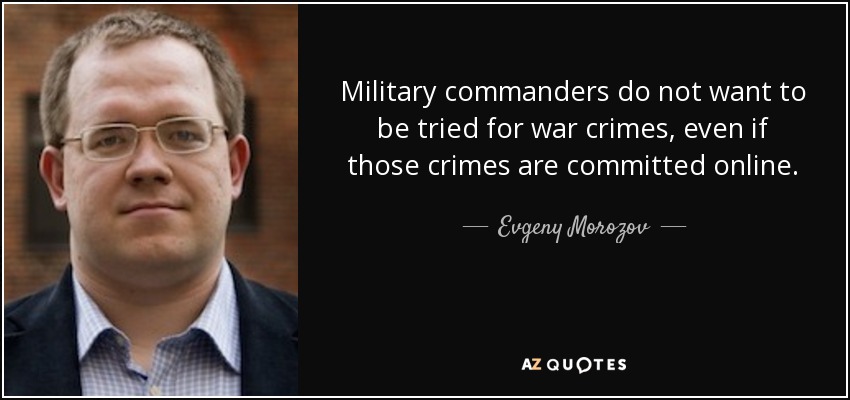 Military commanders do not want to be tried for war crimes, even if those crimes are committed online. - Evgeny Morozov