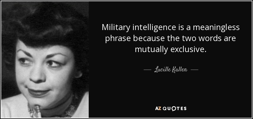 Military intelligence is a meaningless phrase because the two words are mutually exclusive. - Lucille Kallen