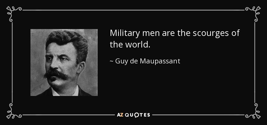 Military men are the scourges of the world. - Guy de Maupassant