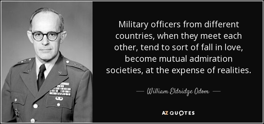 Military officers from different countries, when they meet each other, tend to sort of fall in love, become mutual admiration societies, at the expense of realities. - William Eldridge Odom