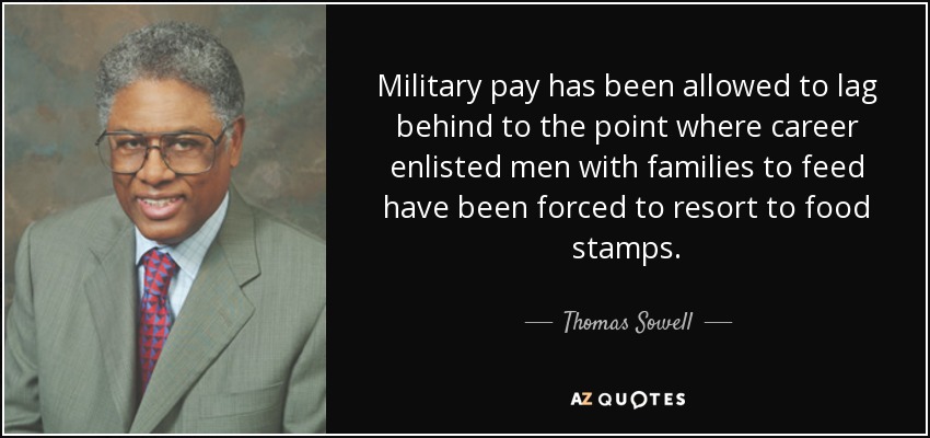Military pay has been allowed to lag behind to the point where career enlisted men with families to feed have been forced to resort to food stamps. - Thomas Sowell
