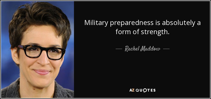 Military preparedness is absolutely a form of strength. - Rachel Maddow