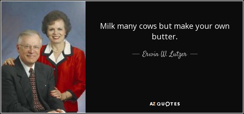 Milk many cows but make your own butter. - Erwin W. Lutzer