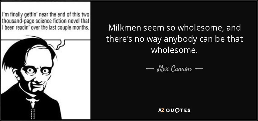 Milkmen seem so wholesome, and there's no way anybody can be that wholesome. - Max Cannon