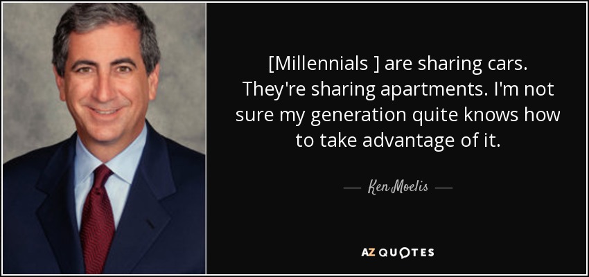 [Millennials ] are sharing cars. They're sharing apartments. I'm not sure my generation quite knows how to take advantage of it. - Ken Moelis