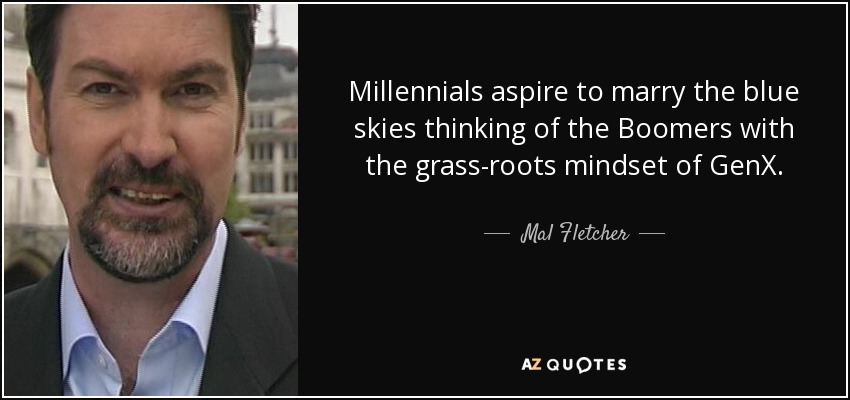Millennials aspire to marry the blue skies thinking of the Boomers with the grass-roots mindset of GenX. - Mal Fletcher