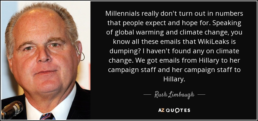 Millennials really don't turn out in numbers that people expect and hope for. Speaking of global warming and climate change, you know all these emails that WikiLeaks is dumping? I haven't found any on climate change. We got emails from Hillary to her campaign staff and her campaign staff to Hillary. - Rush Limbaugh