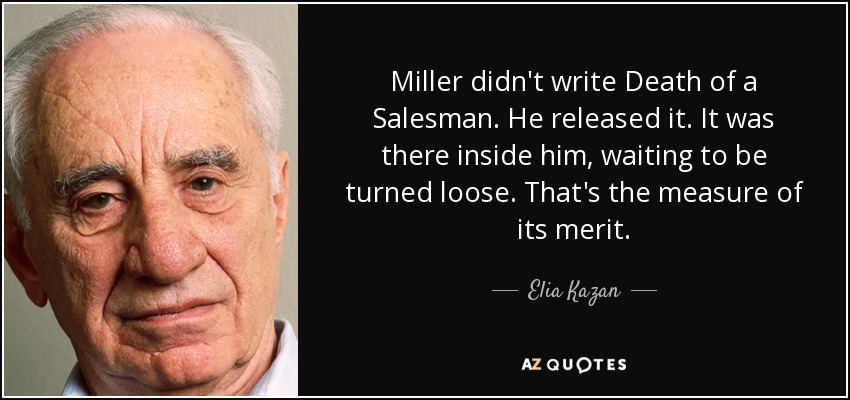 Miller didn't write Death of a Salesman. He released it. It was there inside him, waiting to be turned loose. That's the measure of its merit. - Elia Kazan